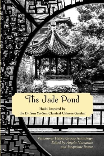 The Jade Pond Haiku Inspired by the Dr. Sun Yat-Sen Cassical Chinese Garden ; Vancouver Haiku Group Anthology