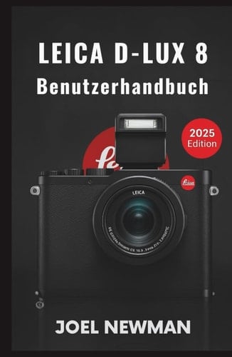 LEICA D-Lux 8 Benutzerhandbuch: Ein umfassendes Handbuch zu allen Funktionen und Bedienelementen, von der Ersteinrichtung bis hin zu kreativen Aufnahmen und Workflow-Beherrschung