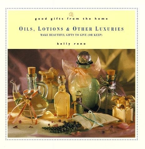 Good Gifts from the Home Oils, Lotions and Other Luxuries: Make Beautiful Gifts to Give (or Keep)