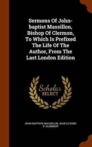 Sermons Of John-baptist Massillon, Bishop Of Clermon, To Which Is Prefixed The Life Of The Author, From The Last London Edition