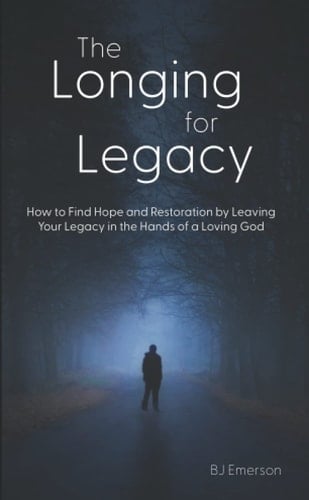 The Longing for Legacy: How to Find Hope and Restoration by LeavingYour Legacy in the Hands of a Loving God