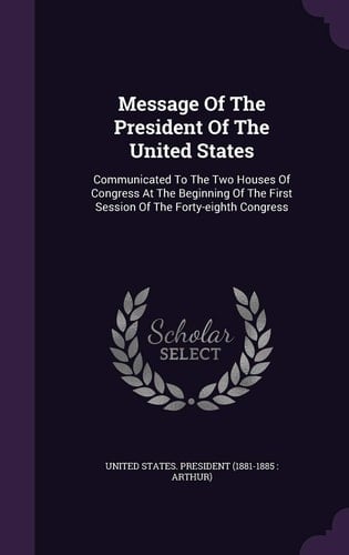 Message of the President of the United States Communicated to the Two Houses of Congress at the Beginning of the First Session of the Forty-Eighth Congress