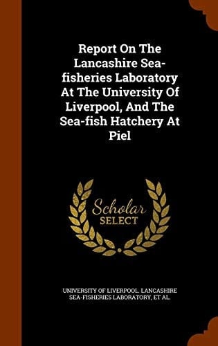 Report on the Lancashire Sea-Fisheries Laboratory at the University of Liverpool, and the Sea-Fish Hatchery at Piel
