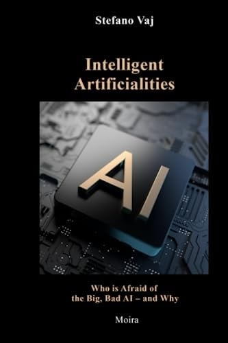 Intelligent Artificialities: Who Is Afraid of the Big, Bad AI – and Why