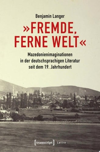 »Fremde, ferne Welt« Mazedonienimaginationen in der deutschsprachigen Literatur seit dem 19. Jahrhundert