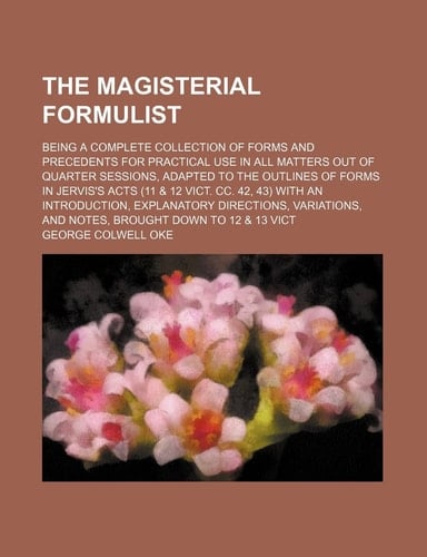 The magisterial formulist; being a complete collection of forms and precedents for practical use in all matters out of quarter sessions, adapted to ... & 12 Vict. cc. 42, 43) with an introduction,