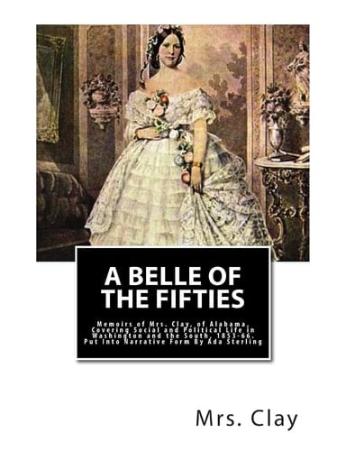 A Belle of the Fifties Memoirs of Mrs. Clay, of Alabama, Covering Social and Political Life in Washington and the South, 1853-66. Put Into Narrative Form By Ada Sterling