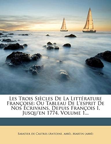 Les Trois Siecles de La Litterature Francoise: Ou Tableau de L'Esprit de Nos Ecrivains, Depuis Francois I, Jusqu'en 1774, Volume 1... (French Edition)