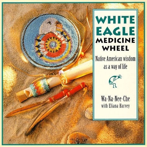 The White Eagle Medicine Wheel Native American Wisdom As A Way of Life
