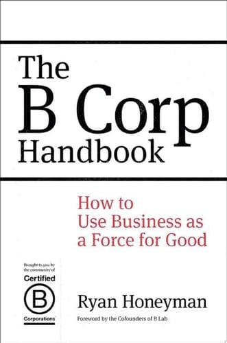 The B Corp Handbook How to Use Business as a Force for Good