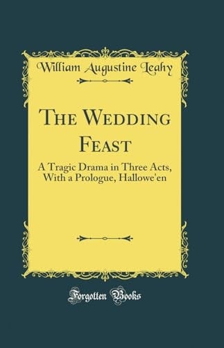 The Wedding Feast A Tragic Drama in Three Acts, with a Prologue, Hallowe'en (Classic Reprint)