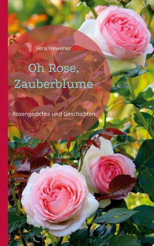 Oh Rose, Zauberblume Rosengedichte und Geschichten