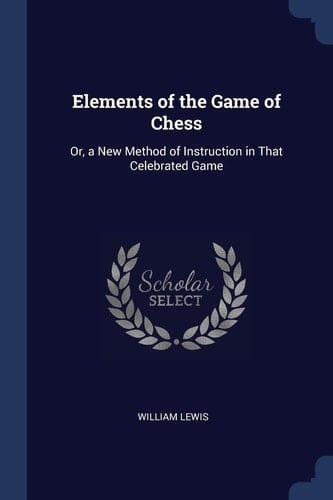 Elements of the Game of Chess Or, a New Method of Instruction in That Celebrated Game