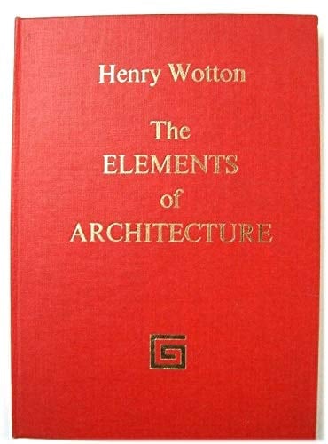 The Elements of Architecture ; Collected by Henry Wotton, Knight, from the Best Authors and Examples