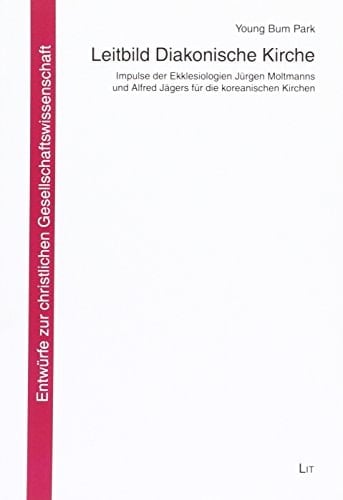 Leitbild diakonische Kirche Impulse der Ekklesiologien Jürgen Moltmanns und Alfred Jägers für die koreanischen Kirchen