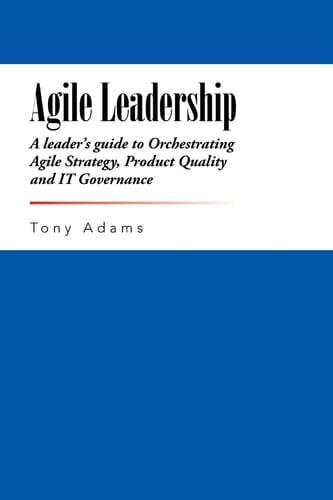 Agile Leadership A Leader's Guide to Orchestrating Agile Strategy, Product Quality and IT Governance