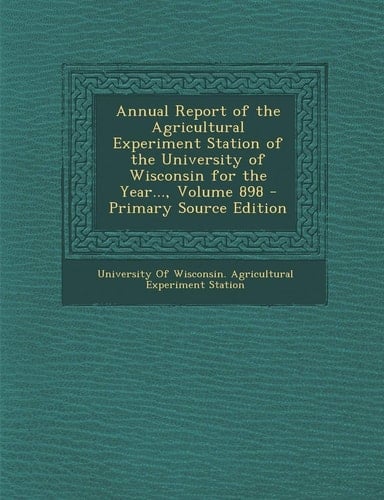 Annual Report of the Agricultural Experiment Station of the University of Wisconsin for the Year... , Volume 898 - Primary Source Edition