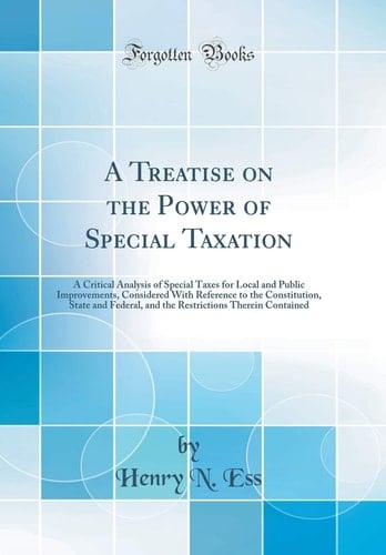 A Treatise on the Power of Special Taxation A Critical Analysis of Special Taxes for Local and Public Improvements, Considered with Reference to the Constitution, State and Federal, and the Restrictions Therein Contained (Classic Reprint)