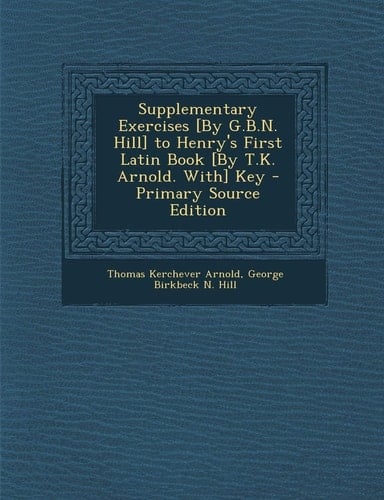 Supplementary Exercises [by G. B. N. Hill] to Henry's First Latin Book [by T. K. Arnold. With] Key - Primary Source Edition