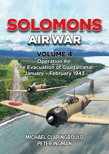 Solomons Air War Volume 4 Operation Ke: the Evacuation of Guadalcanal January - February 1943