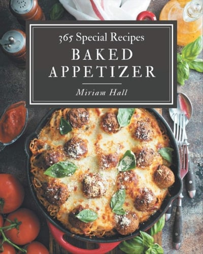 365 Special Baked Appetizer Recipes Baked Appetizer Cookbook - All The Best Recipes You Need are Here!
