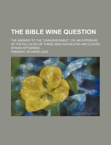 The Bible wine question; The answer to the "unanswerable" or, An exposure of the fallacies of three Irish advocates and eleven Syrian witnesses