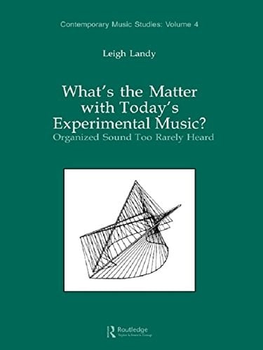 What's the Matter with Today's Experimental Music?: Organized Sound Too Rarely Heard (Contemporary Music Studies Book 4)