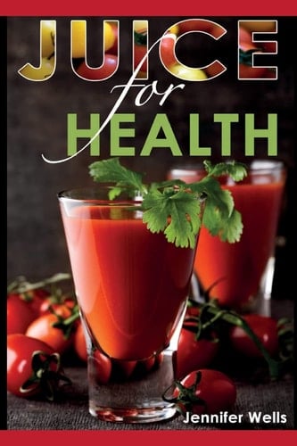 Juice for Health Juice Fasting for Health and Wellness