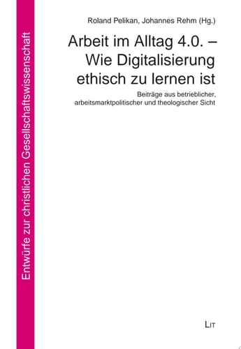 Arbeit im Alltag 4.0. - Wie Digitalisierung ethisch zu lernen ist Beiträge aus betrieblicher, arbeitsmarktpolitischer und theologischer Sicht