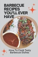 Barbecue Recipes You'll Ever Have How To Cook Tasty Barbecue Dishes: Bbq Cookbook For Beginners