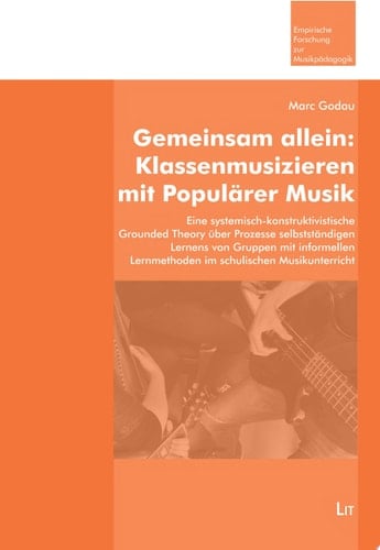 Gemeinsam allein: Klassenmusizieren mit Populärer Musik Eine systemisch-konstruktivistische Grounded Theory über Prozesse selbstständigen Lernens von Gruppen mit informellen Lernmethoden im schulischen Musikunterricht