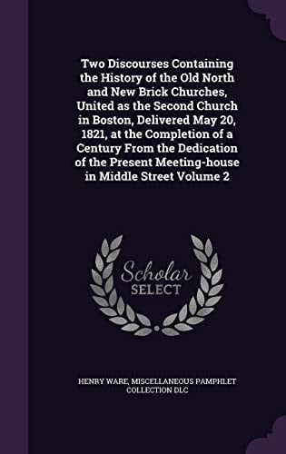 Two Discourses Containing the History of the Old North and New Brick Churches, United As the Second Church in Boston, Delivered May 20, 1821, at the Completion of a Century from the Dedication of the Present Meeting-House in Middle Street Volume 2