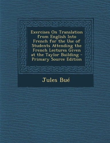 Exercises on Translation from English Into French for the Use of Students Attending the French Lectures Given at the Taylor Building - Primary Source