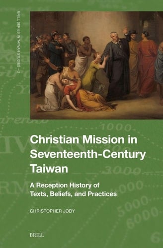Christian Mission in Seventeenth-century Taiwan A Reception History of Texts, Beliefs, and Practices