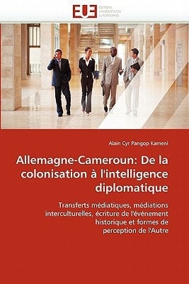 Allemagne-Cameroun de la colonisation à l'intelligence diplomatique : transferts médiatiques, médiations interculturelles, écriture de l'événement historique et formes de perception de l'Autre