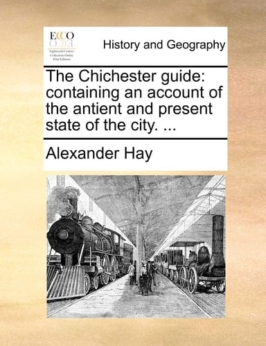 The Chichester guide: containing an account of the antient and present state of the city. ...