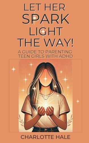 Let Her Spark Light The Way!: A Guide To Parenting Teen Girls With ADHD (ADHD Guides)