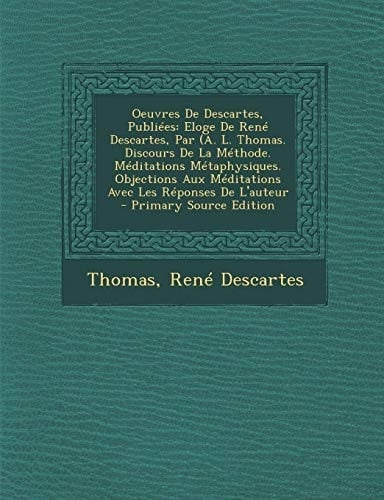 Oeuvres de Descartes, Publiees Eloge de Rene Descartes, Par (A. L. Thomas. Discours de la Methode. Meditations Metaphysiques. Objections Aux Meditati
