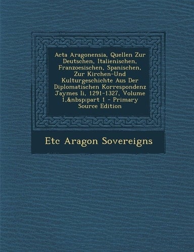 Acta Aragonensia, Quellen Zur Deutschen, Italienischen, Franzoesischen, Spanischen, Zur Kirchen-Und Kulturgeschichte Aus Der Diplomatischen Korrespond