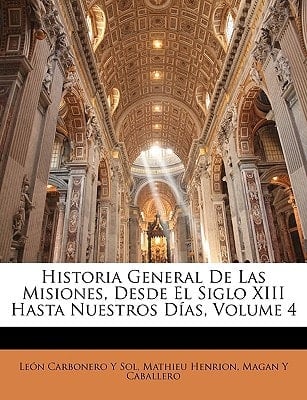 Historia General De Las Misiones, Desde El Siglo XIII Hasta Nuestros Días, Volume 4 (Spanish Edition)