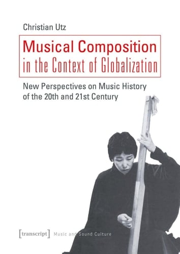Musical Composition in the Context of Globalization New Perspectives on Music History in the 20th and 21st Century