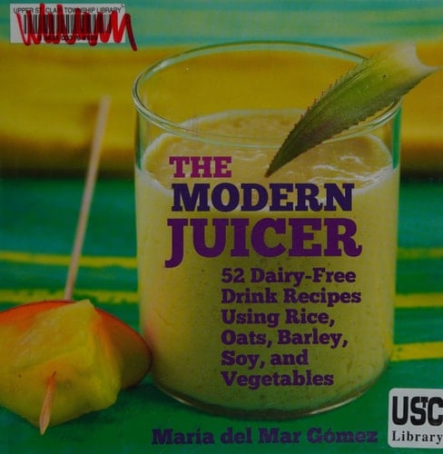 The Modern Juicer 52 Dairy-Free Drink Recipes Using Rice, Oats, Barley, Soy, and Vegetables