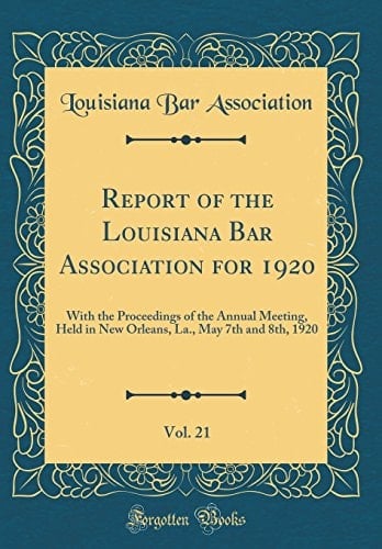 Report of the Louisiana Bar Association for 1920, Vol. 21 With the Proceedings of the Annual Meeting, Held in New Orleans, La. , May 7th and 8th, 1920 (Classic Reprint)