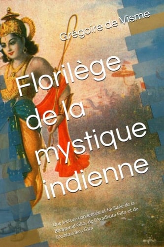 Florilège de la mystique indienne: Une lecture condensée et facilitée de la Bhagavad Gita, de l'Avadhuta Gita et de l'Ashtavakra Gita (French Edition)