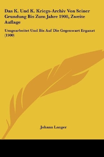 Das K. Und K. Kriegs-Archiv Von Seiner Grundung Bis Zum Jahre 1900, Zweite Auflage: Umgearbeitet Und Bis Auf Die Gegenwart Erganzt (1900) (German Edition)
