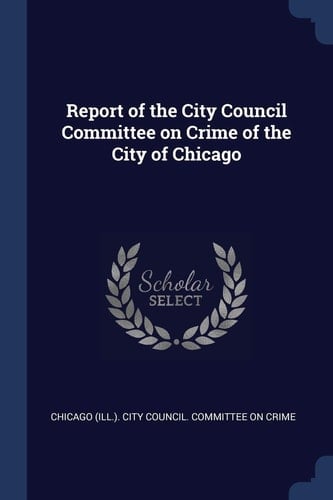 Report of the City Council Committee on Crime of the City of Chicago