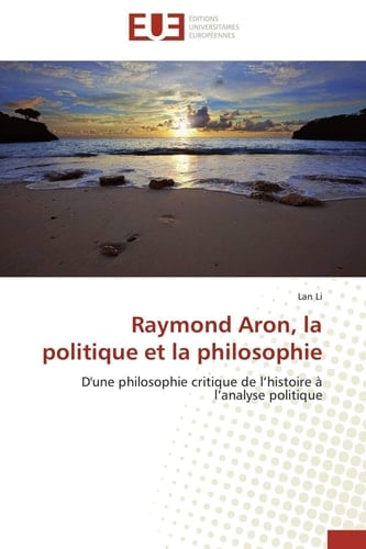 Raymond Aron, la politique et la philosophie d'une philosophie critique de l'histoire à l'analyse politique