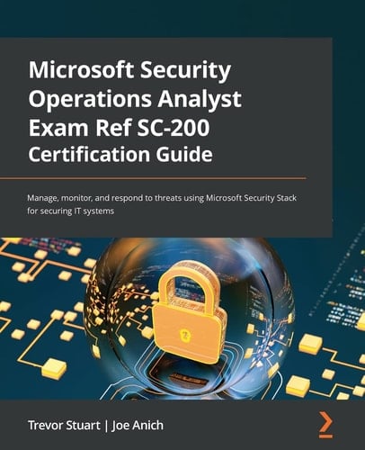 Microsoft Security Operations Analyst Exam Ref SC-200 Certification Guide Manage, Monitor, and Respond to Threats Using Microsoft Security Stack for Securing IT Systems