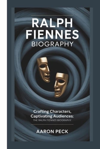 RALPH FIENNES BIOGRAPHY: CRAFTING CHARACTERS, CAPTIVATING AUDIENCES:THE RALPH FIENNES BIOGRAPHY