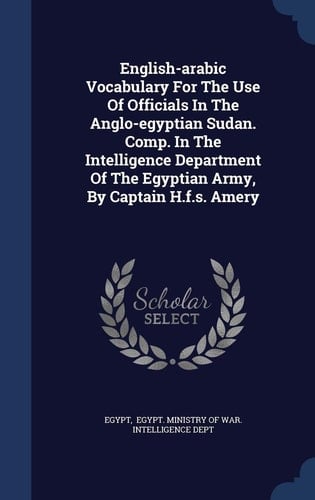 English-arabic Vocabulary For The Use Of Officials In The Anglo-egyptian Sudan. Comp. In The Intelligence Department Of The Egyptian Army, By Captain H.f.s. Amery